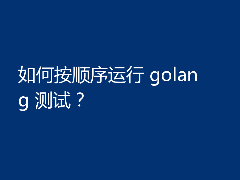 如何按顺序运行 golang 测试？