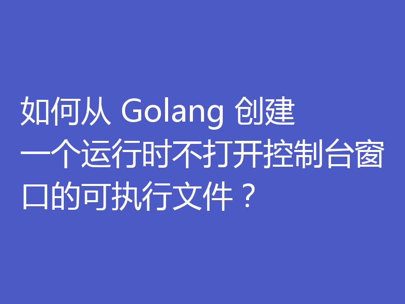 如何从 Golang 创建一个运行时不打开控制台窗口的可执行文件？