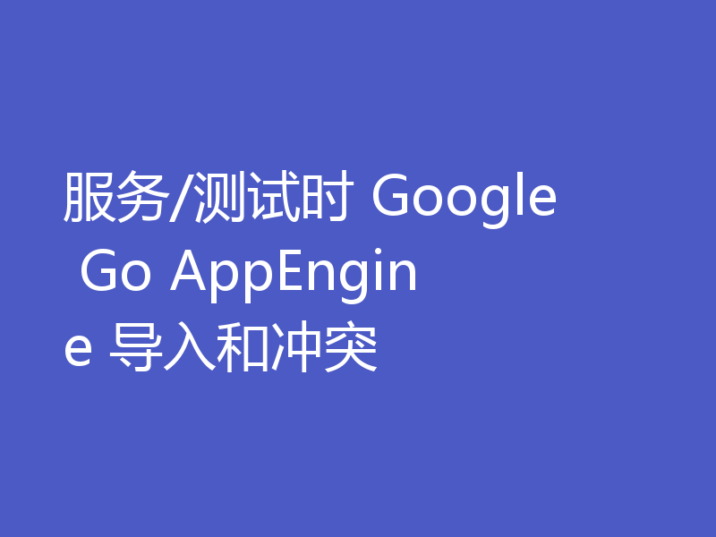 服务/测试时 Google Go AppEngine 导入和冲突