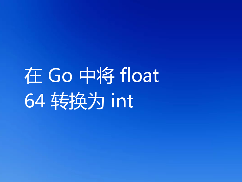 在 Go 中将 float64 转换为 int