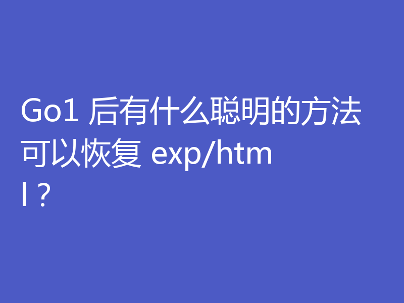 Go1 后有什么聪明的方法可以恢复 exp/html？
