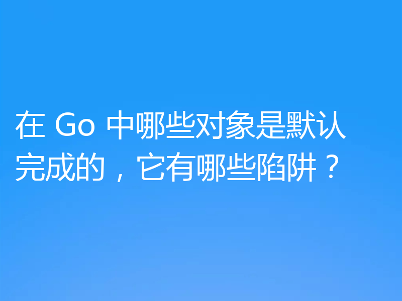 在 Go 中哪些对象是默认完成的，它有哪些陷阱？