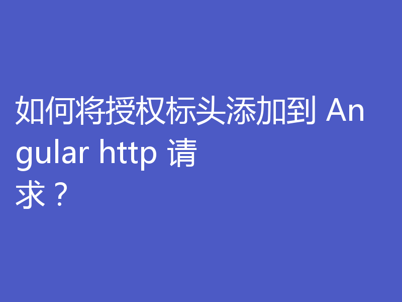 如何将授权标头添加到 Angular http 请求？