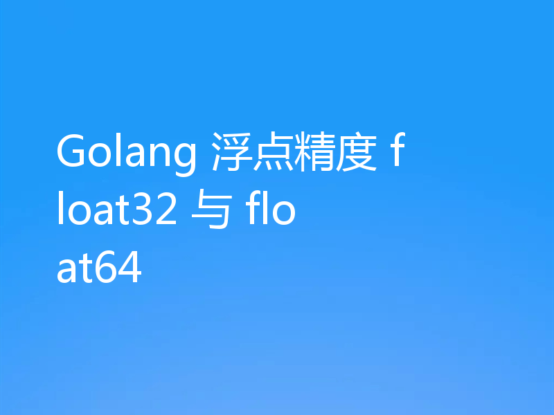 Golang 浮点精度 float32 与 float64