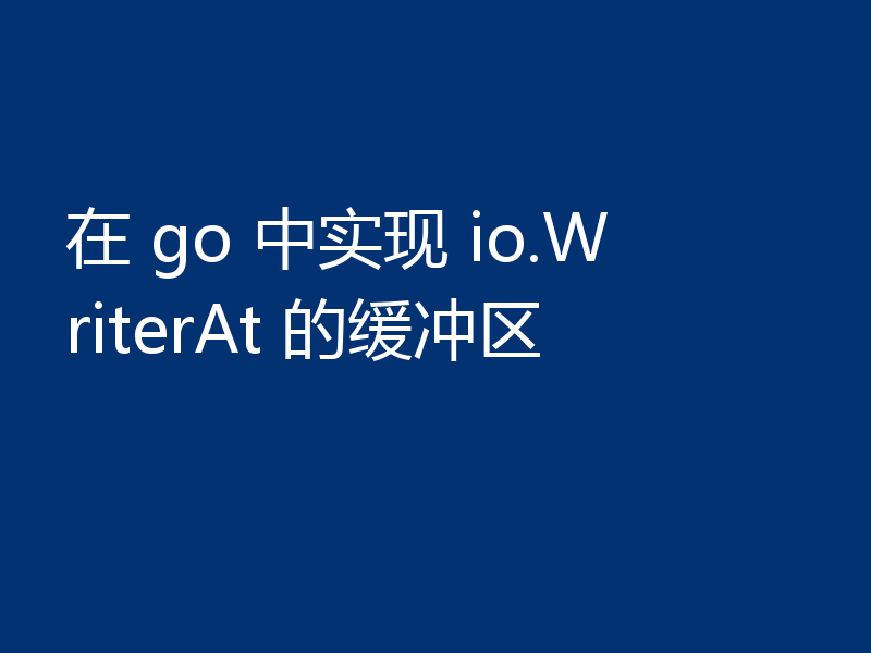 在 go 中实现 io.WriterAt 的缓冲区