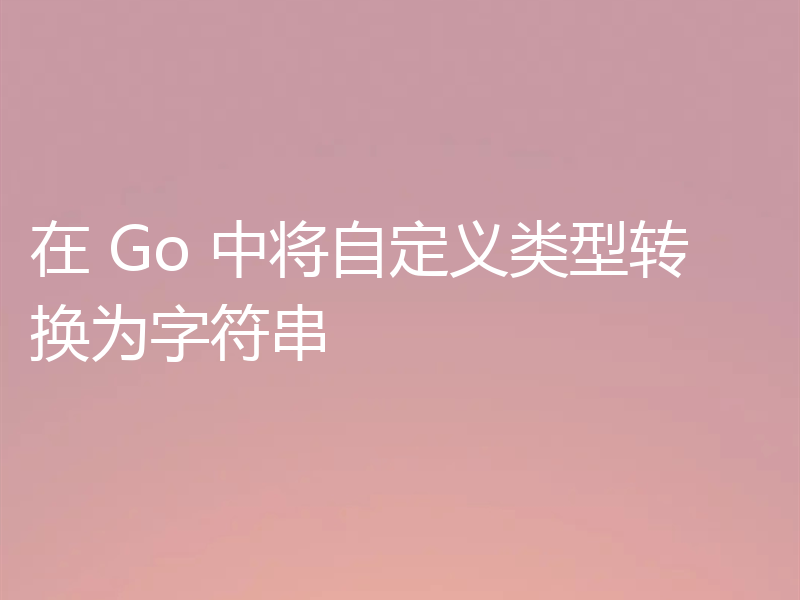在 Go 中将自定义类型转换为字符串
