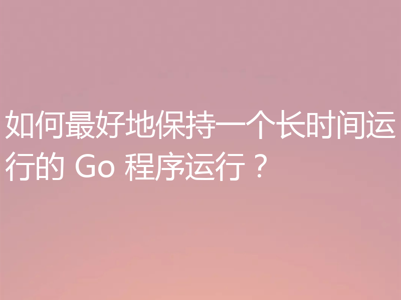 如何最好地保持一个长时间运行的 Go 程序运行？
