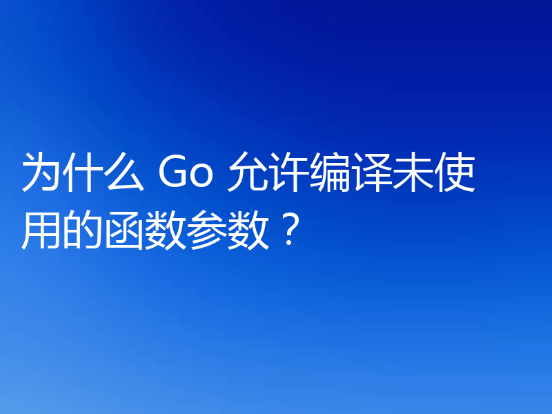 为什么 Go 允许编译未使用的函数参数？