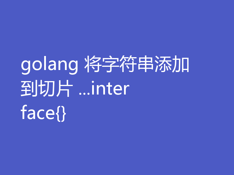 golang 将字符串添加到切片 ...interface{}
