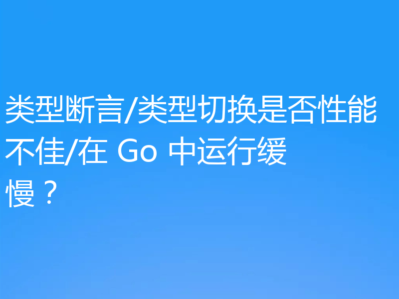 类型断言/类型切换是否性能不佳/在 Go 中运行缓慢？