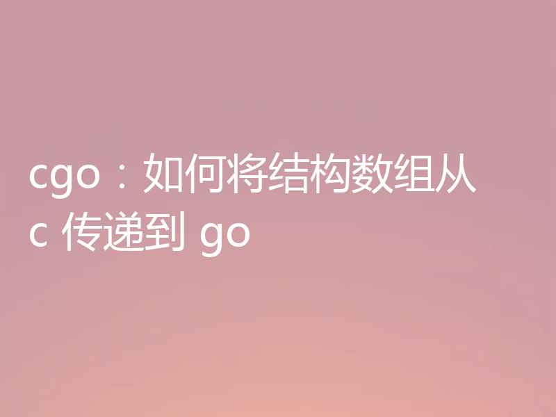 cgo：如何将结构数组从 c 传递到 go