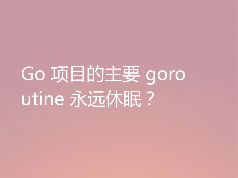 Go 项目的主要 goroutine 永远休眠？