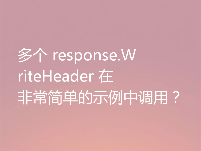 多个 response.WriteHeader 在非常简单的示例中调用？