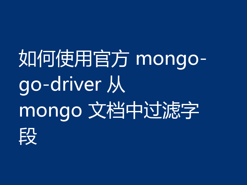如何使用官方 mongo-go-driver 从 mongo 文档中过滤字段