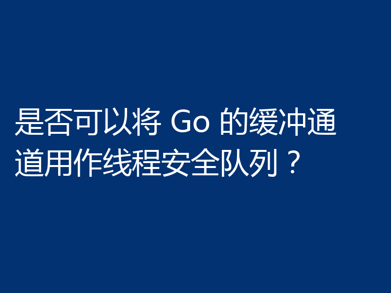 是否可以将 Go 的缓冲通道用作线程安全队列？