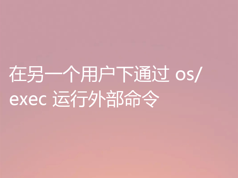 在另一个用户下通过 os/exec 运行外部命令