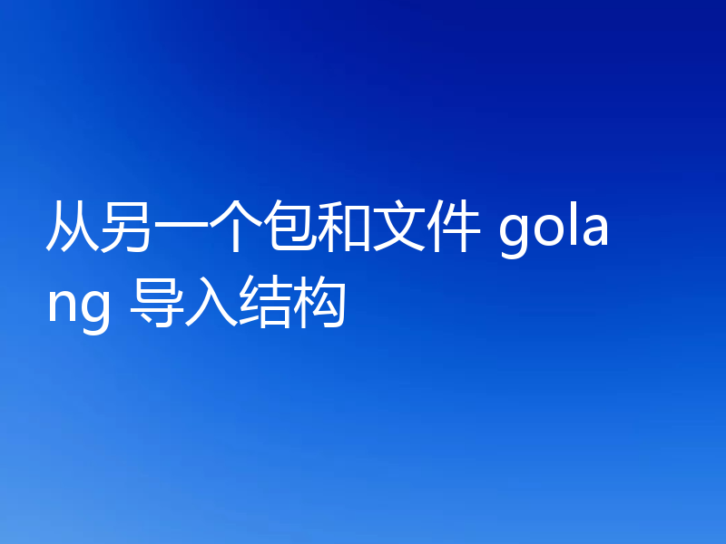 从另一个包和文件 golang 导入结构