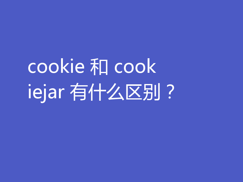 cookie 和 cookiejar 有什么区别？