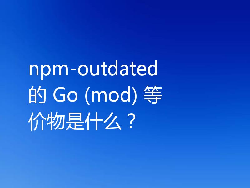 npm-outdated 的 Go (mod) 等价物是什么？