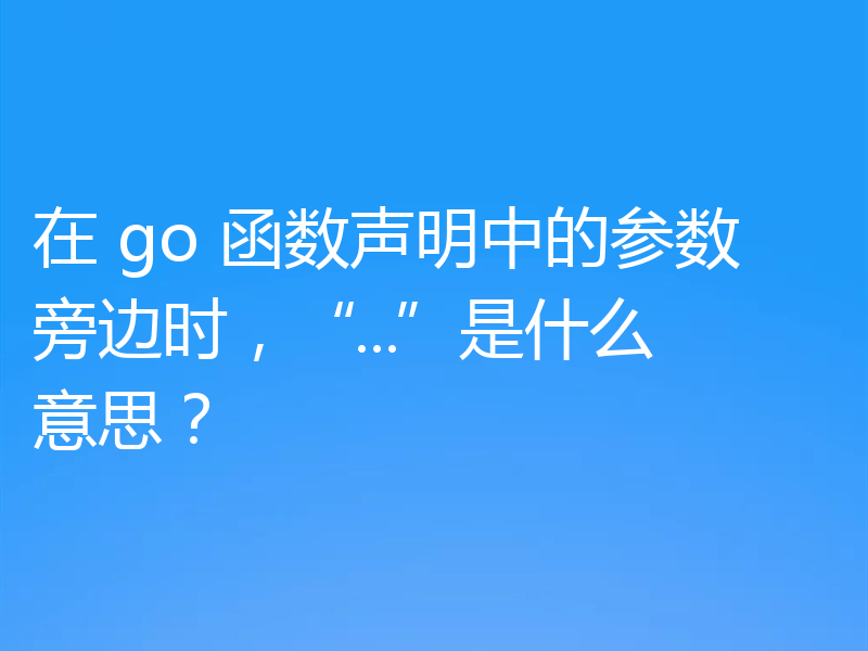 在 go 函数声明中的参数旁边时，“...”是什么意思？