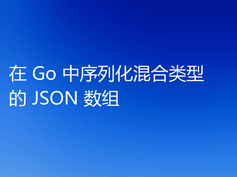在 Go 中序列化混合类型的 JSON 数组