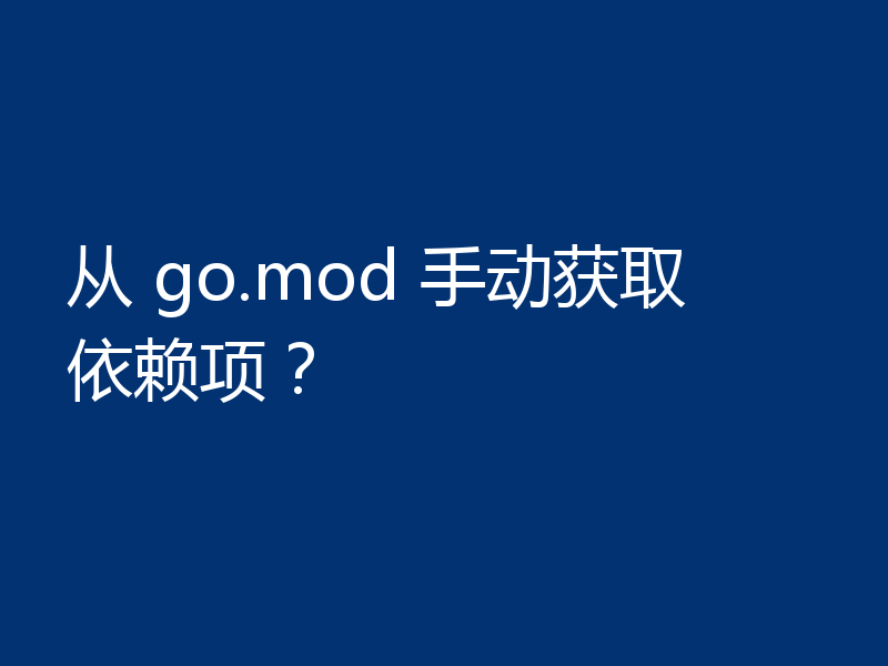 从 go.mod 手动获取依赖项？