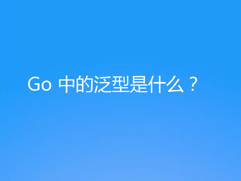 Go 中的泛型是什么？