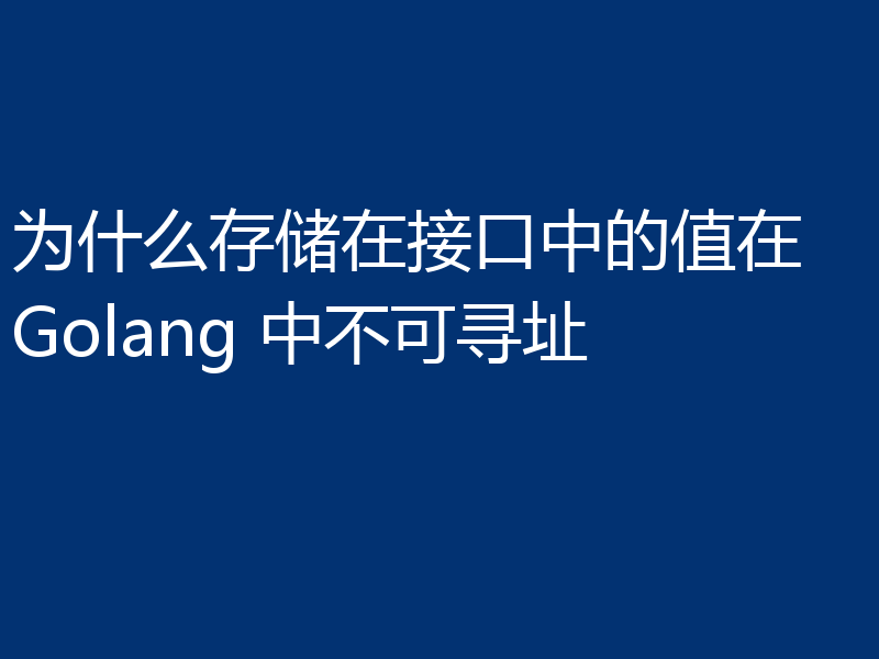为什么存储在接口中的值在 Golang 中不可寻址