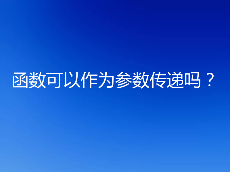 函数可以作为参数传递吗？