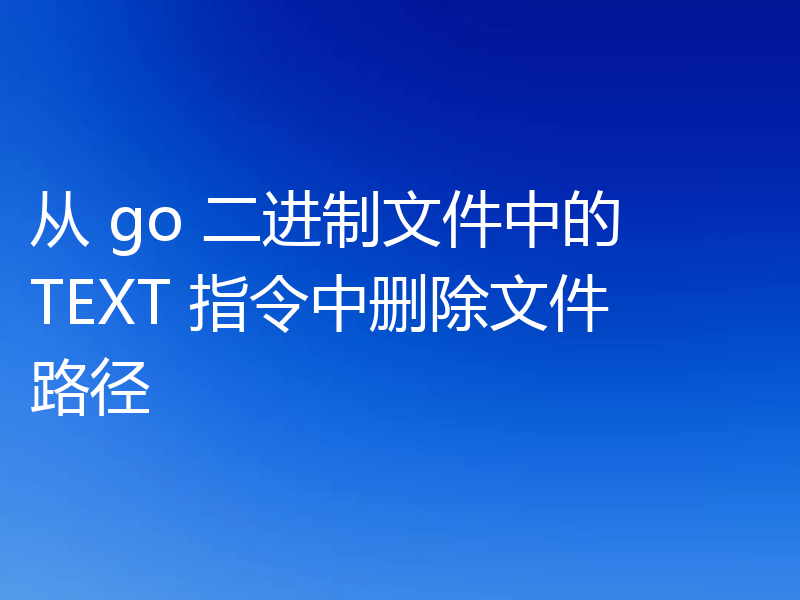 从 go 二进制文件中的 TEXT 指令中删除文件路径