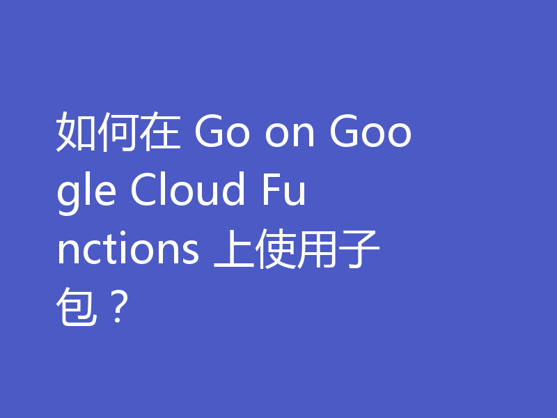 如何在 Go on Google Cloud Functions 上使用子包？