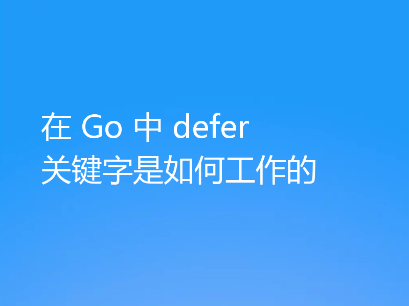 在 Go 中 defer 关键字是如何工作的