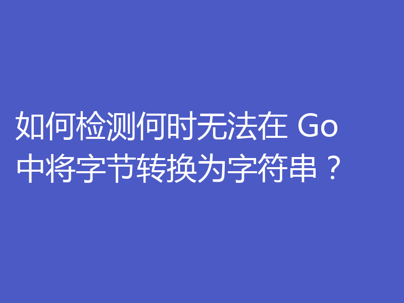 如何检测何时无法在 Go 中将字节转换为字符串？