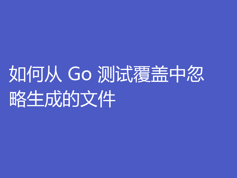 如何从 Go 测试覆盖中忽略生成的文件