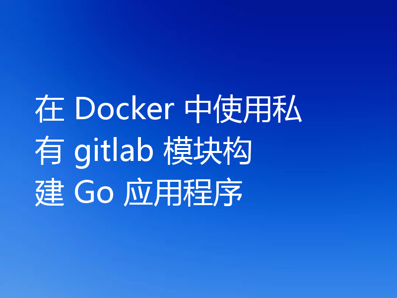 在 Docker 中使用私有 gitlab 模块构建 Go 应用程序