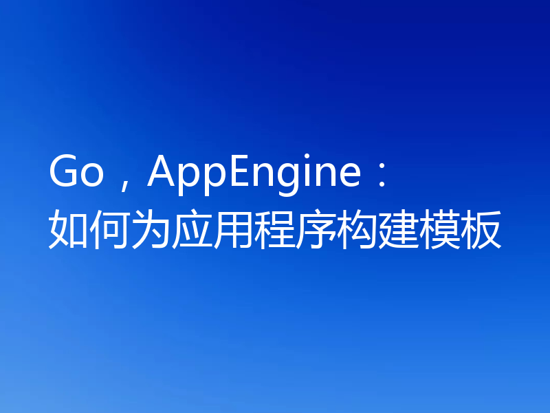 Go，AppEngine：如何为应用程序构建模板
