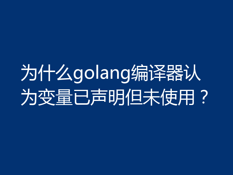 为什么golang编译器认为变量已声明但未使用？