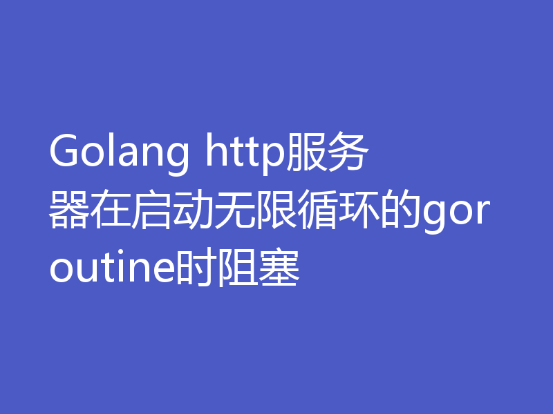 Golang http服务器在启动无限循环的goroutine时阻塞
