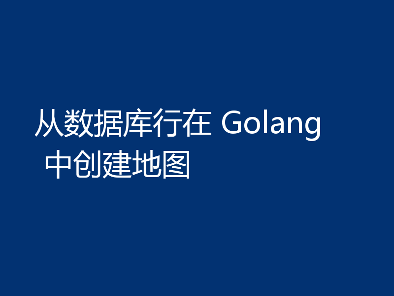 从数据库行在 Golang 中创建地图