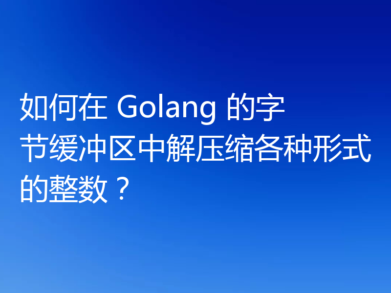如何在 Golang 的字节缓冲区中解压缩各种形式的整数？