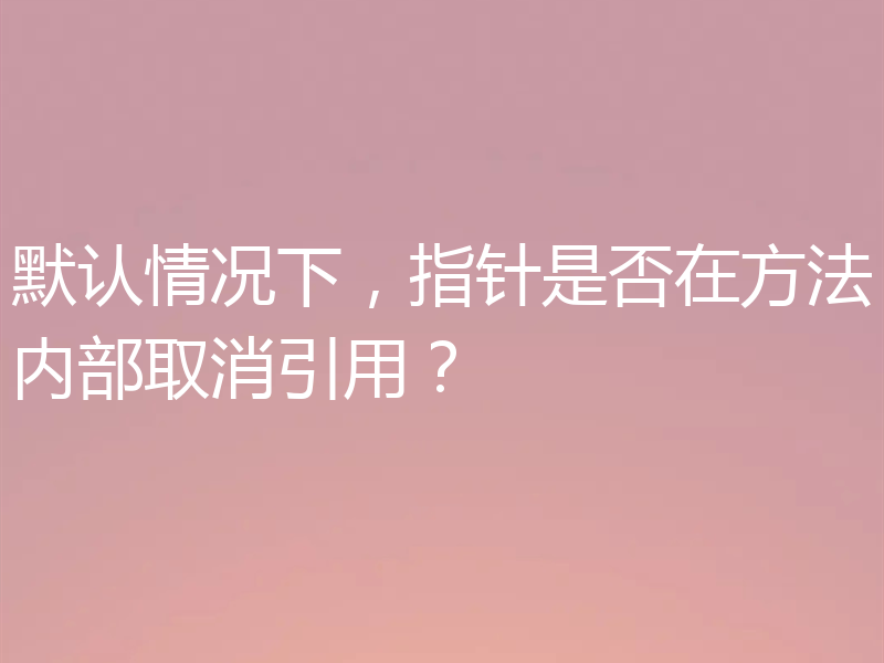 默认情况下，指针是否在方法内部取消引用？