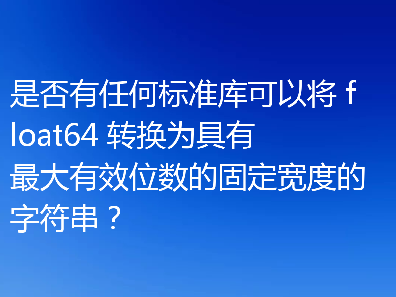 是否有任何标准库可以将 float64 转换为具有最大有效位数的固定宽度的字符串？