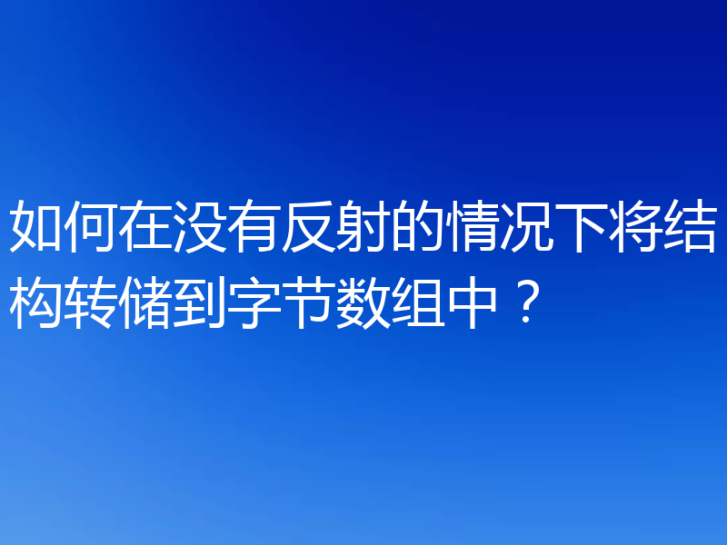 如何在没有反射的情况下将结构转储到字节数组中？