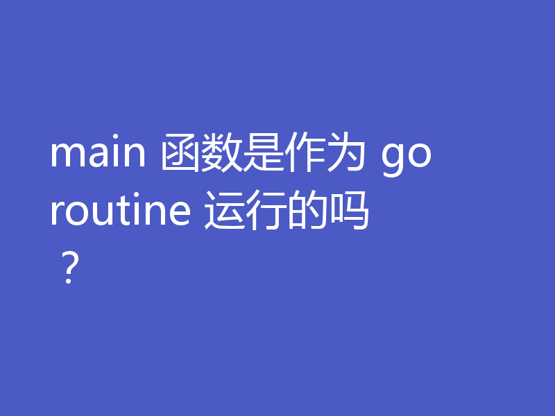 main 函数是作为 goroutine 运行的吗？