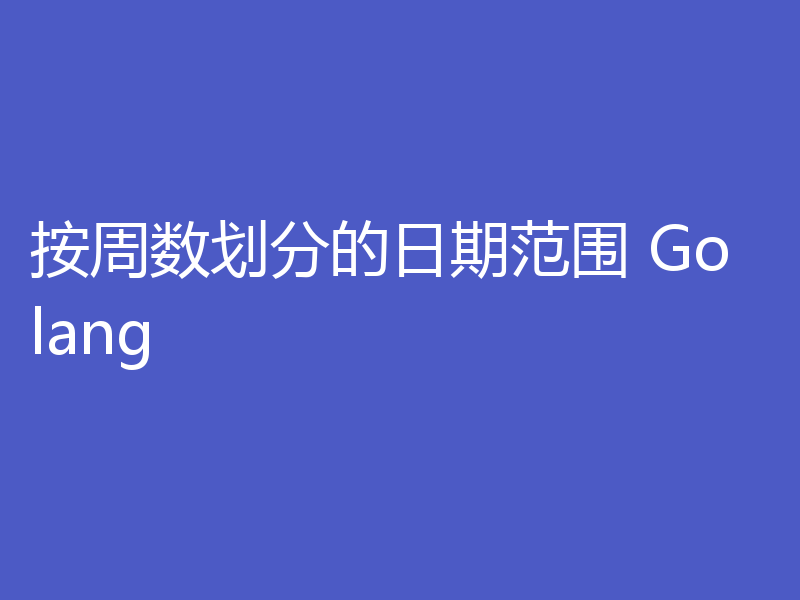 按周数划分的日期范围 Golang