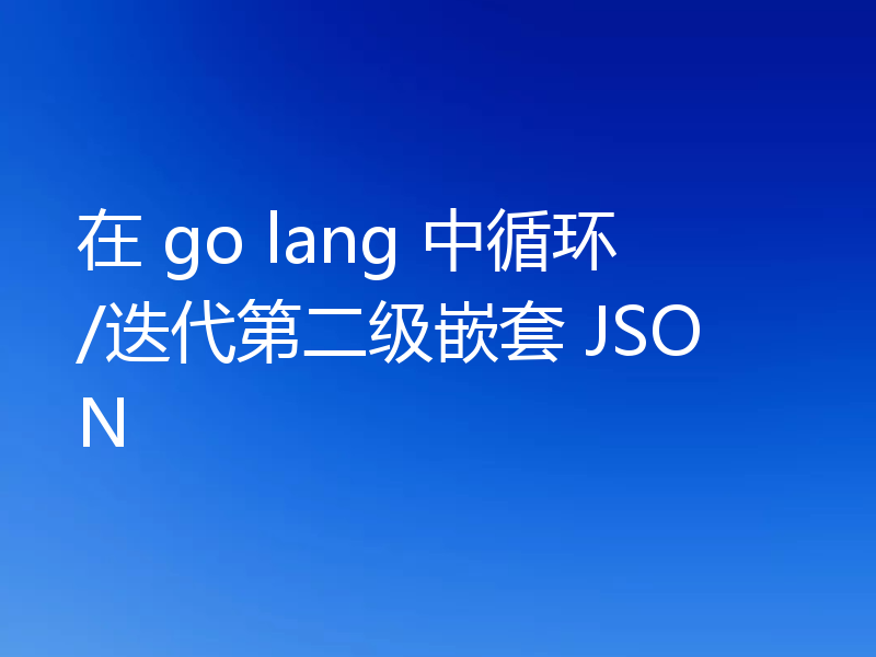 在 go lang 中循环/迭代第二级嵌套 JSON