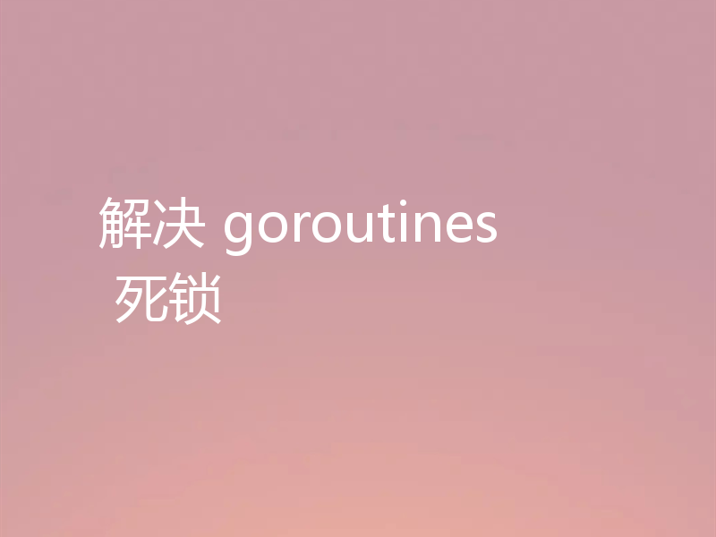 解决 goroutines 死锁