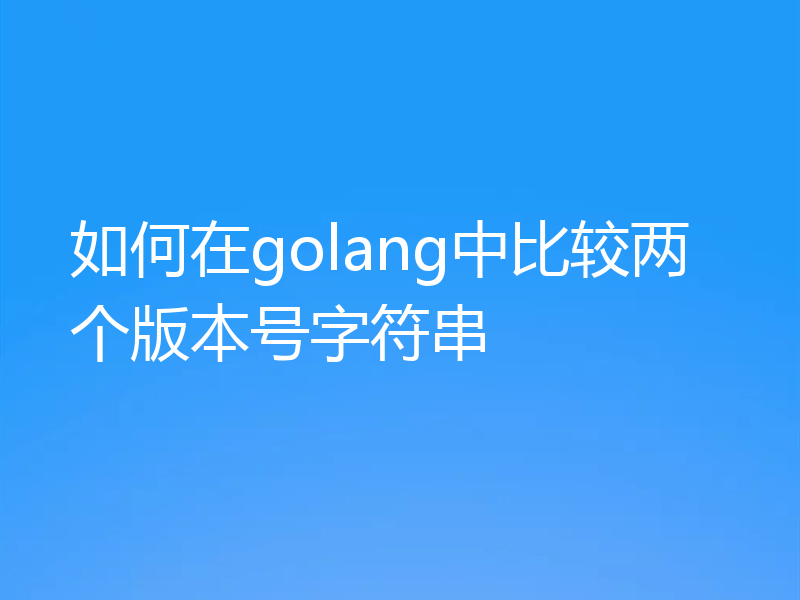 如何在golang中比较两个版本号字符串
