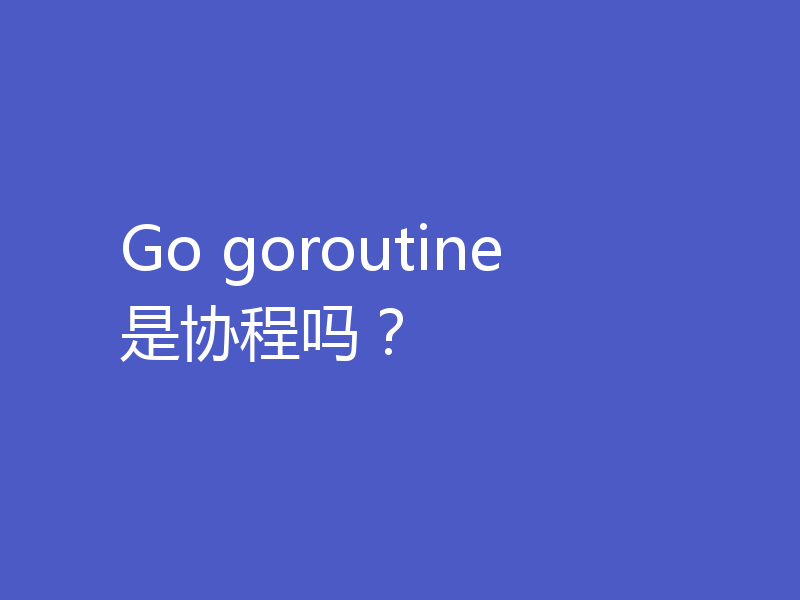Go goroutine 是协程吗？