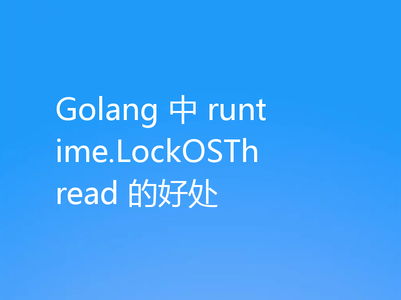 Golang 中 runtime.LockOSThread 的好处
